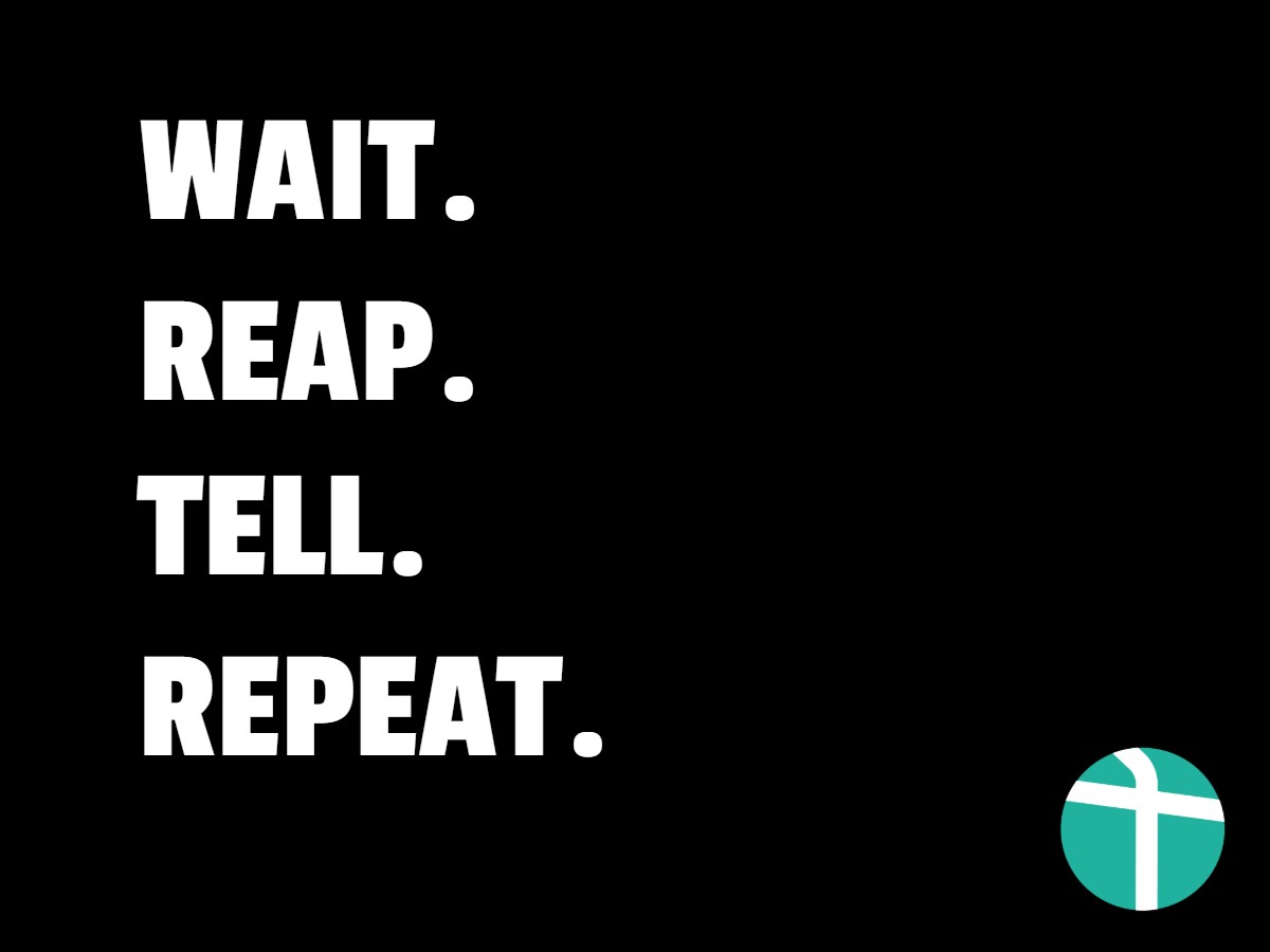 Wait. Reap. Tell. Repeat.